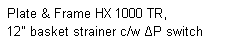 Text Box: Plate & Frame HX 1000 TR,
12" basket strainer c/w ΔP switch
 
